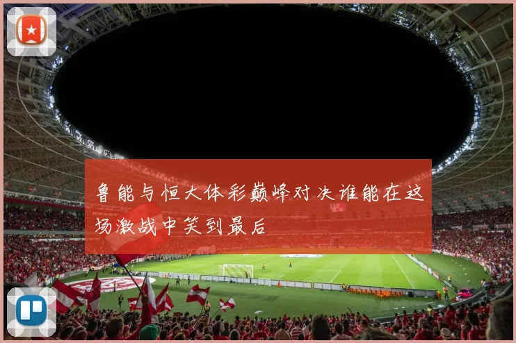 鲁能与恒大体彩巅峰对决谁能在这场激战中笑到最后