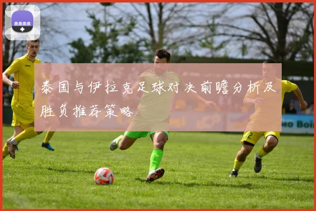 泰国与伊拉克足球对决前瞻分析及胜负推荐策略