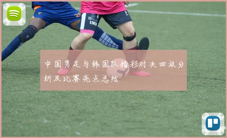中国男足与韩国队精彩对决回放分析及比赛亮点总结